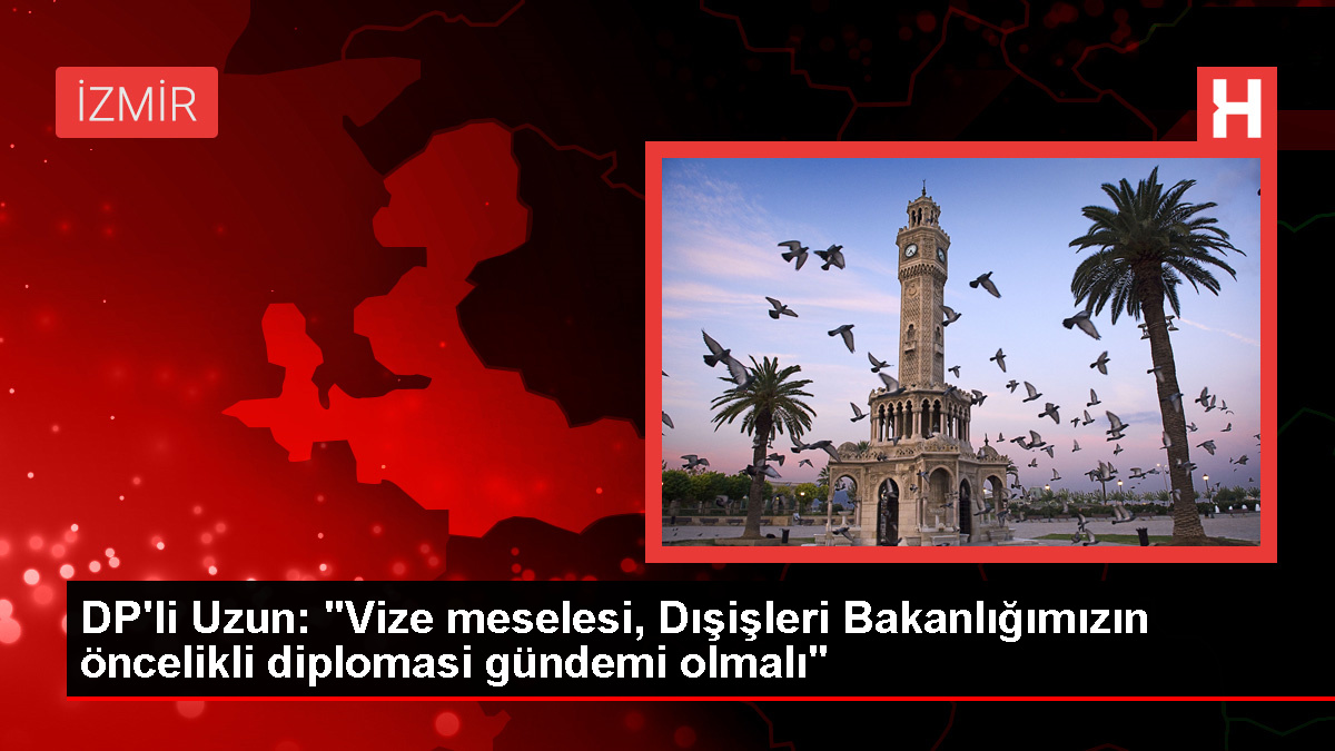 DP İzmir Milletvekili Uzun: Vize meselesi öncelikli diplomasi gündemi olmalı