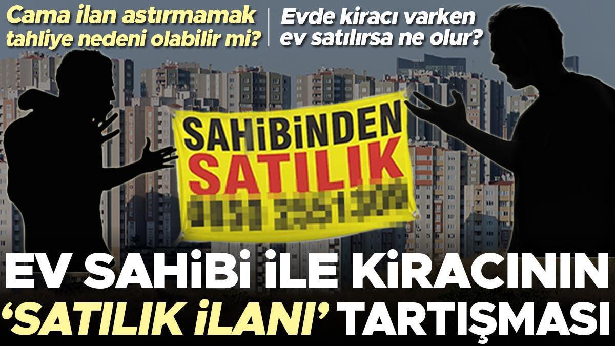 Ev sahibi ile kiracının ‘satılık ilanı’ tartışması… Cama ilan astırmamak tahliye nedeni olabilir mi? Evde kiracı varken ev satılırsa ne olur?