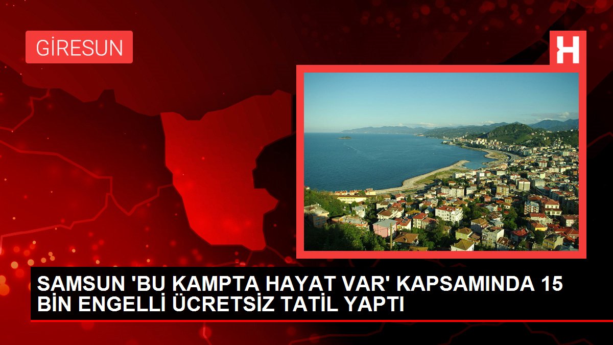 SAMSUN 'BU KAMPTA HAYAT VAR' KAPSAMINDA 15 BİN ENGELLİ ÜCRETSİZ TATİL YAPTI