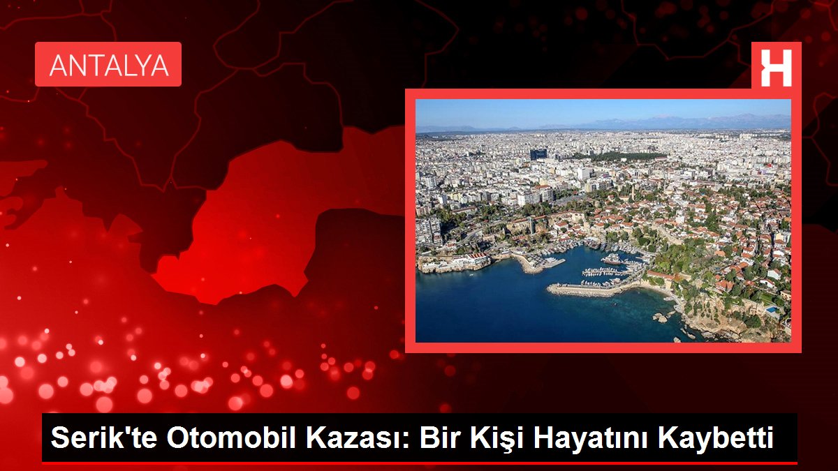 Serik'te Otomobil Kazası: Bir Kişi Hayatını Kaybetti