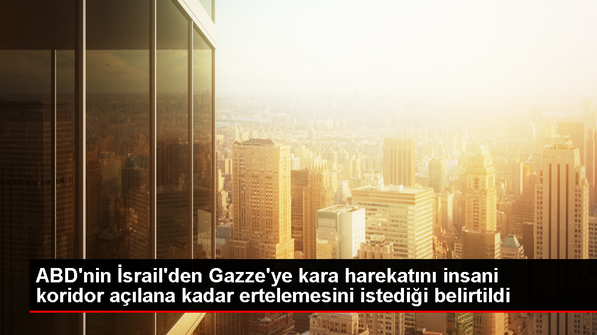 ABD, İsrail'den Gazze'ye kara harekatını ertelemesini istedi