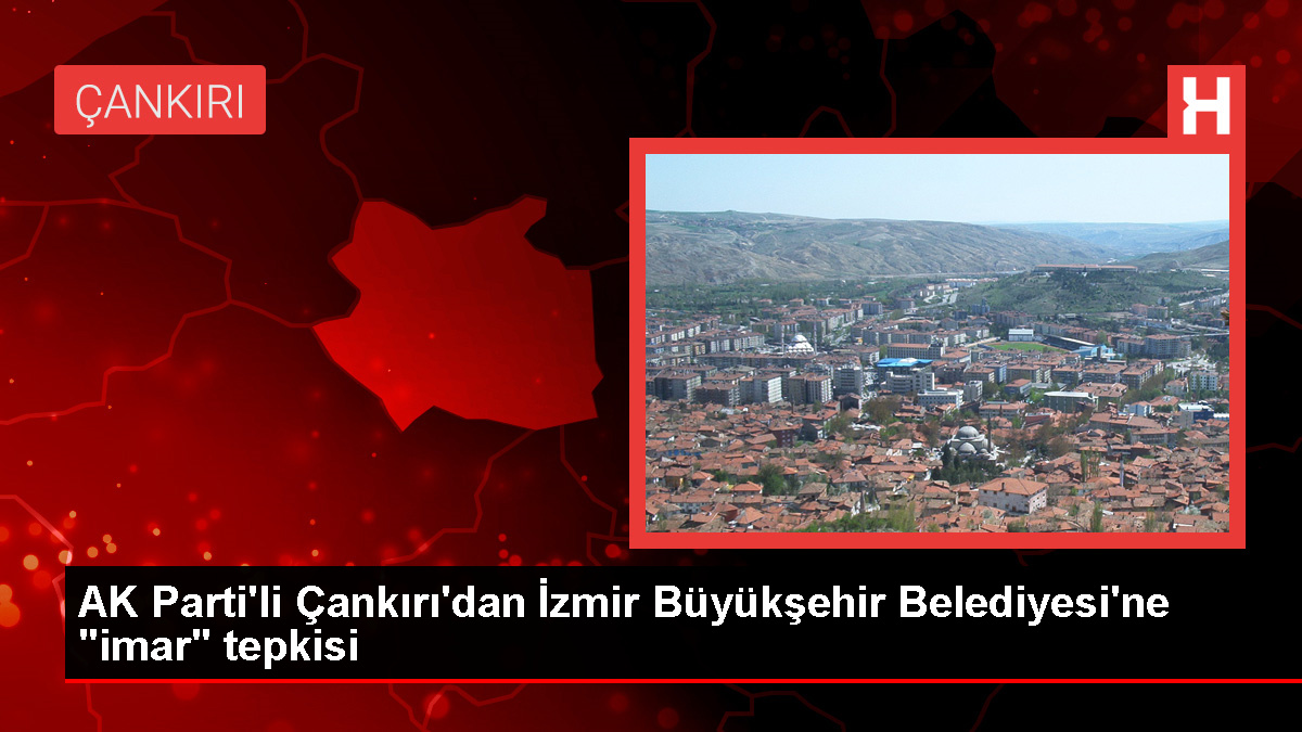 AK Parti İzmir Milletvekili Çankırı, İzmir Büyükşehir Belediyesinin İmar Taleplerine Tepki Gösterdi