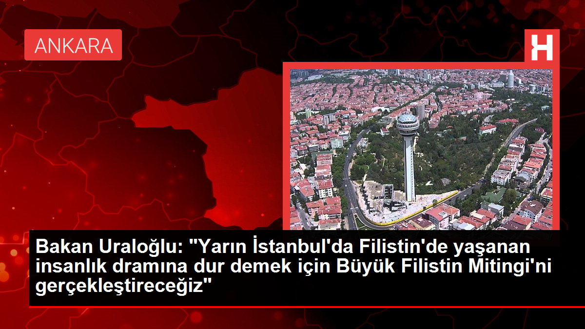 Bakan Uraloğlu: "Yarın İstanbul'da Filistin'de yaşanan insanlık dramına dur demek için Büyük Filistin Mitingi'ni gerçekleştireceğiz"