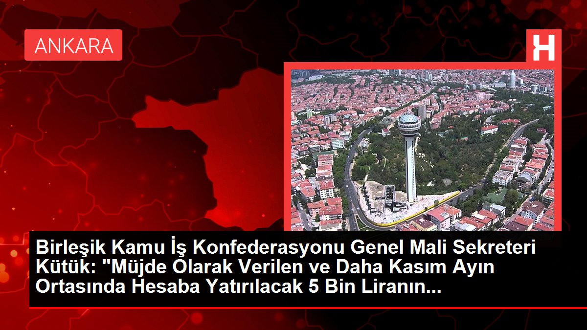 Birleşik Kamu İş Konfederasyonu Genel Mali Sekreteri Kütük: "Müjde Olarak Verilen ve Daha Kasım Ayın Ortasında Hesaba Yatırılacak 5 Bin Liranın...