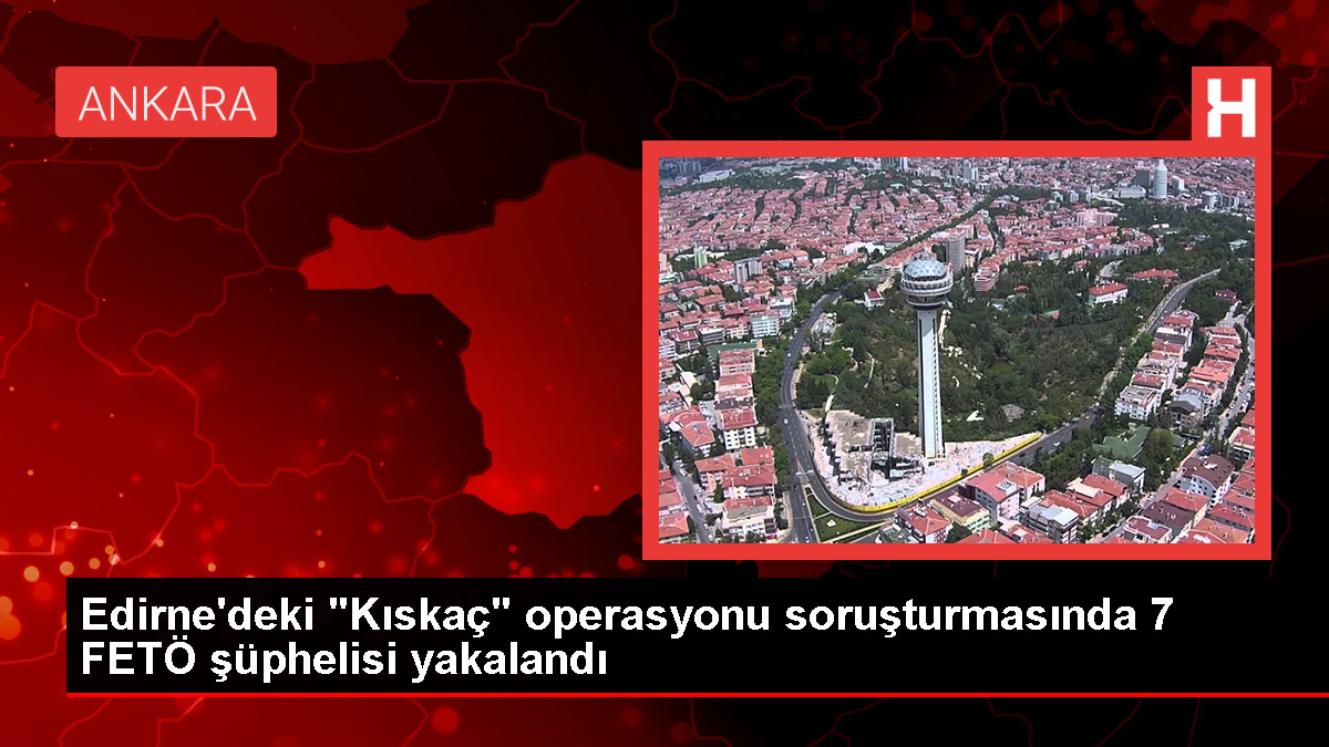 Edirne'de FETÖ'ye yönelik operasyonda 7 şüpheli gözaltına alındı