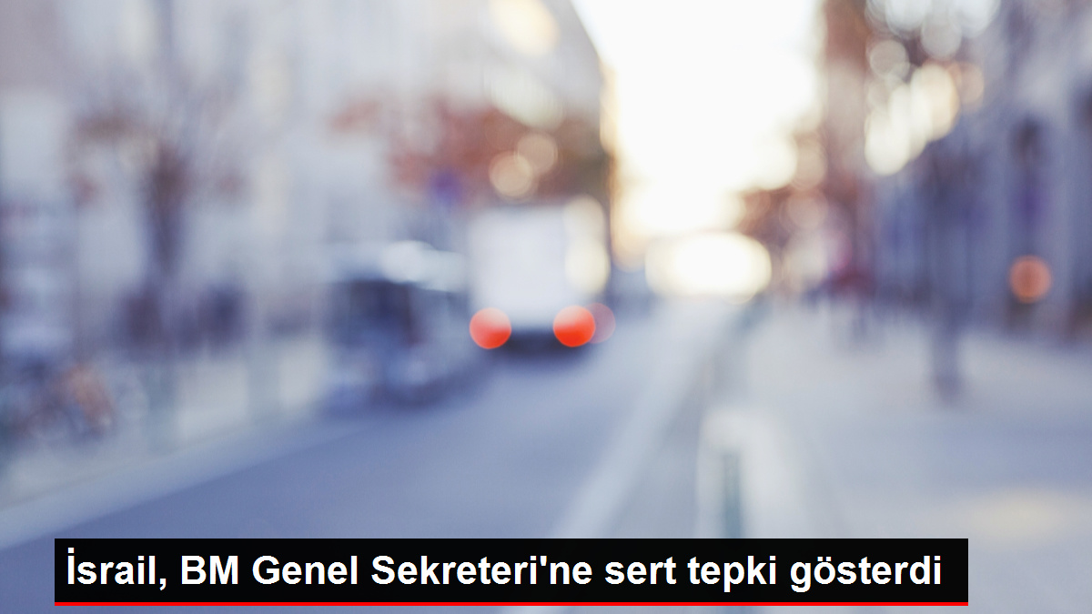 İsrail, BM Genel Sekreteri'ne sert tepki gösterdi