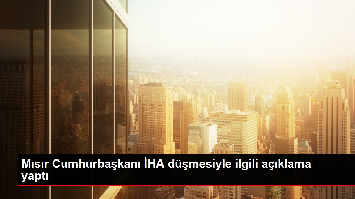 Mısır Cumhurbaşkanı İHA düşmesiyle ilgili açıklama yaptı