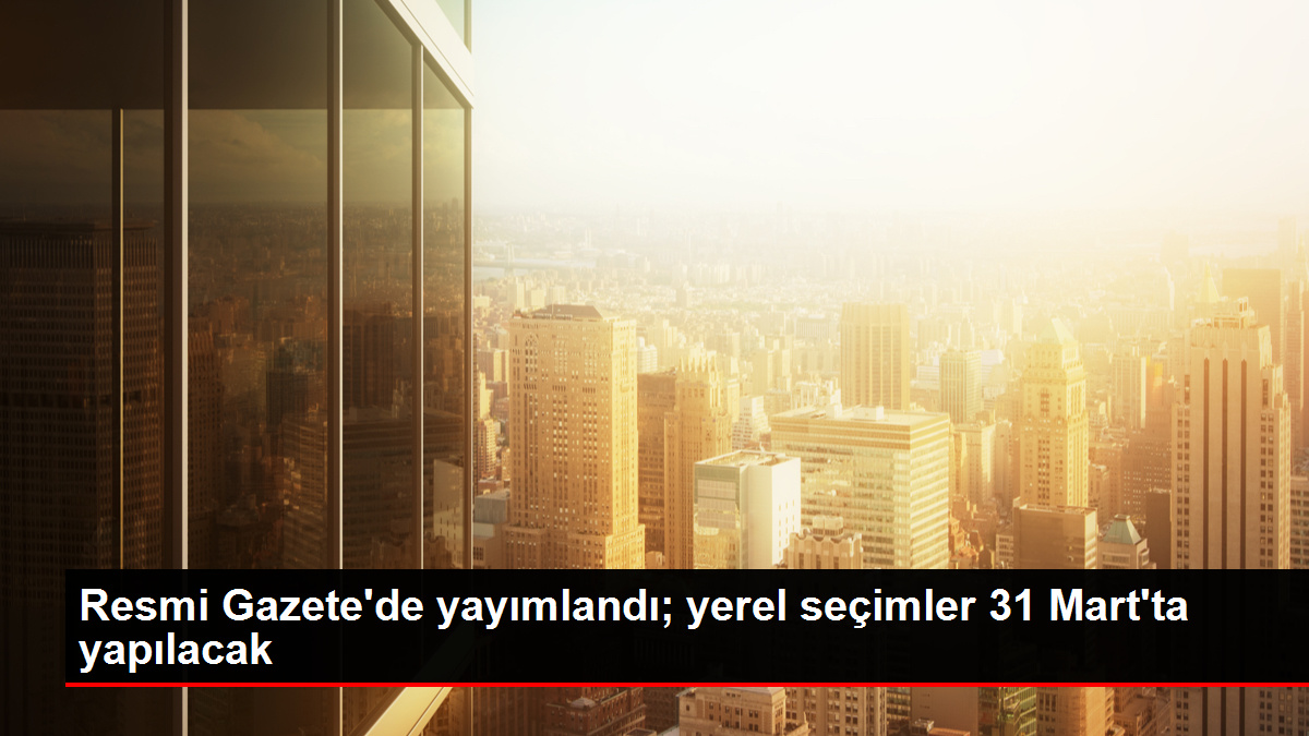 Resmi Gazete'de yayımlandı; yerel seçimler 31 Mart'ta yapılacak