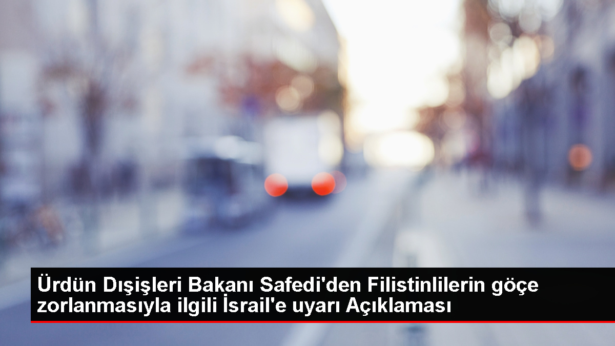 Ürdün Dışişleri Bakanı: Filistinlilerin göçe zorlanması savaş ilanıdır