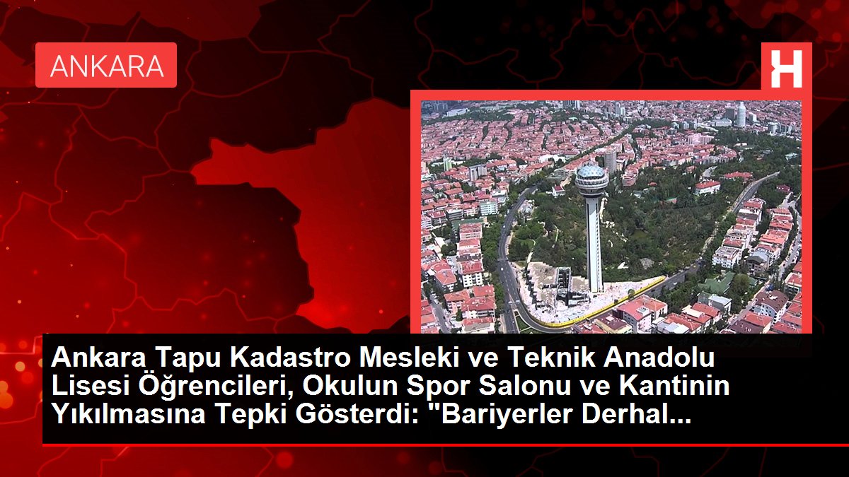 Ankara Tapu Kadastro Mesleki ve Teknik Anadolu Lisesi Öğrencileri, Okulun Spor Salonu ve Kantinin Yıkılmasına Tepki Gösterdi: "Bariyerler Derhal...