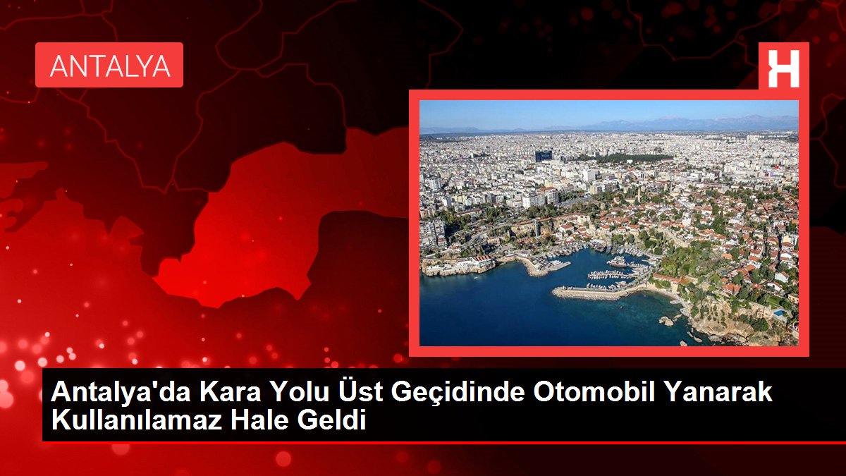 Antalya'da Kara Yolu Üst Geçidinde Otomobil Yanarak Kullanılamaz Hale Geldi