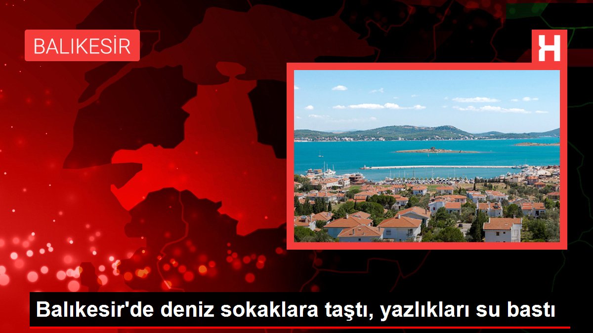 Balıkesir'de deniz sokaklara taştı, yazlıkları su bastı