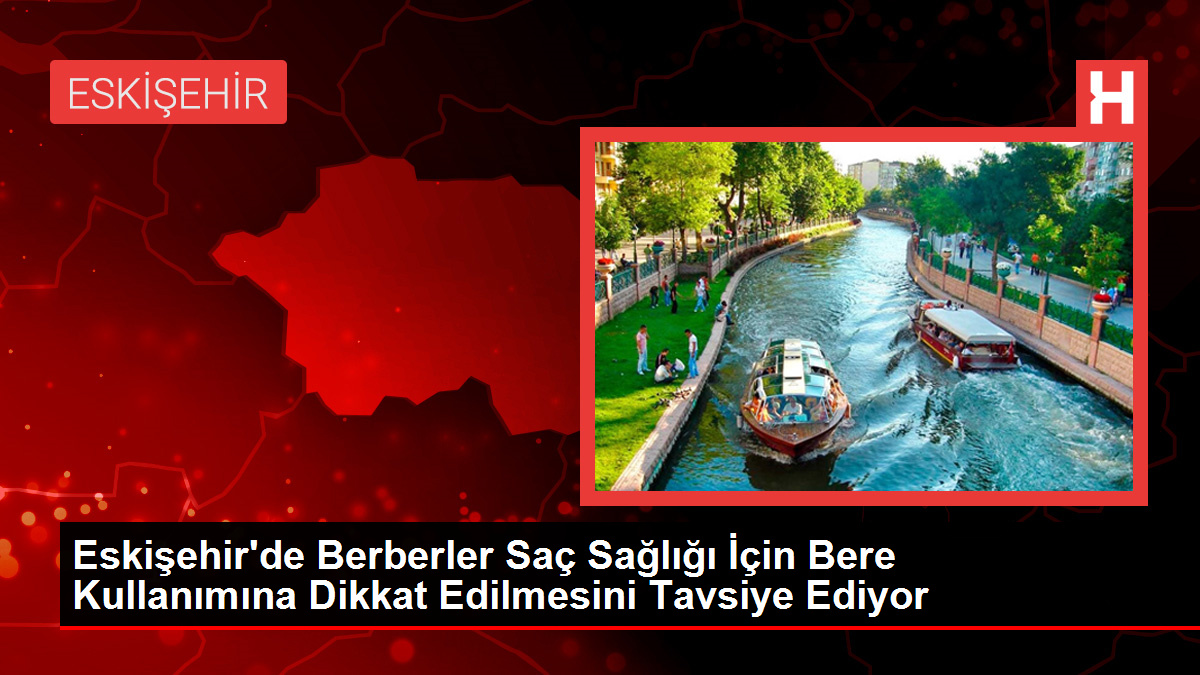 Eskişehir'de Berberler Saç Sağlığı İçin Bere Kullanımına Dikkat Edilmesini Tavsiye Ediyor