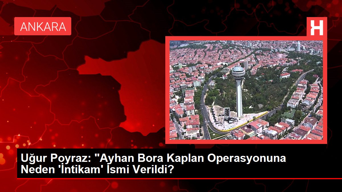 Uğur Poyraz: "Ayhan Bora Kaplan Operasyonuna Neden 'İntikam' İsmi Verildi?