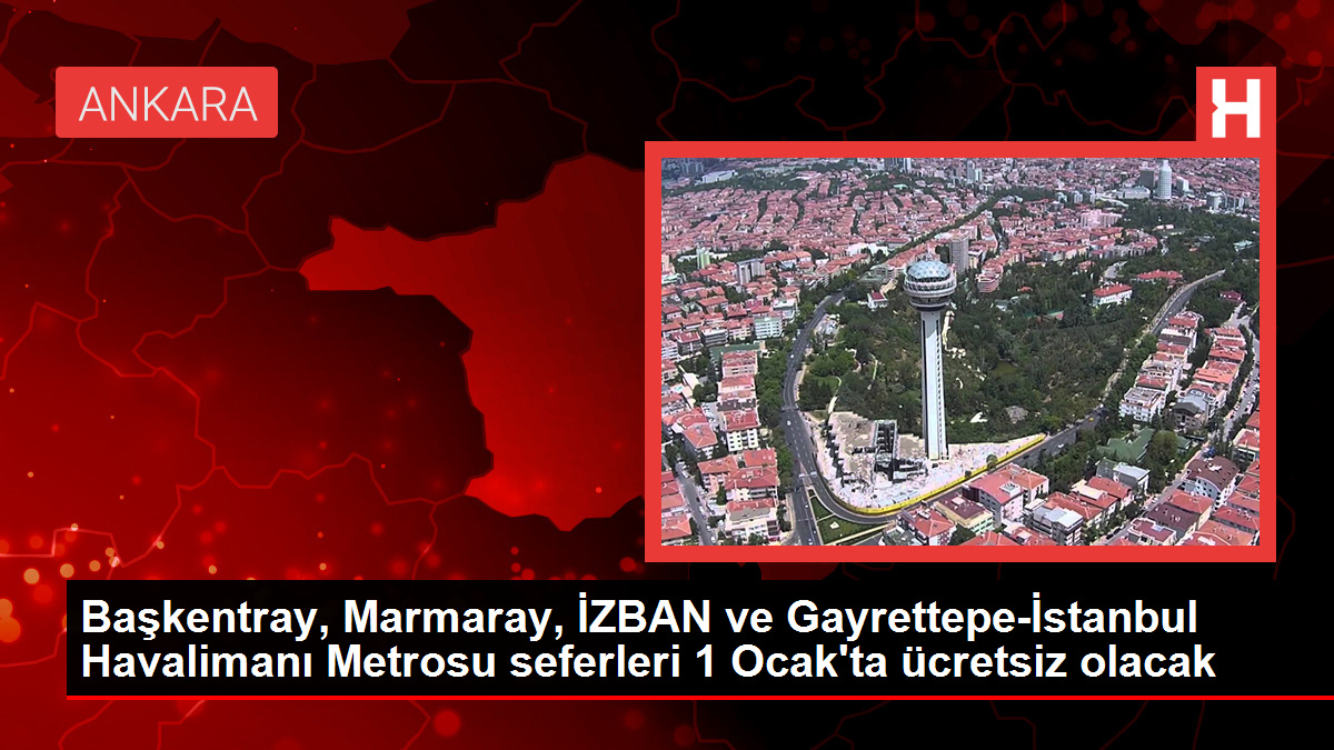 Başkentray, Marmaray, İZBAN ve Gayrettepe-İstanbul Havalimanı Metrosu seferleri 1 Ocak'ta ücretsiz olacak