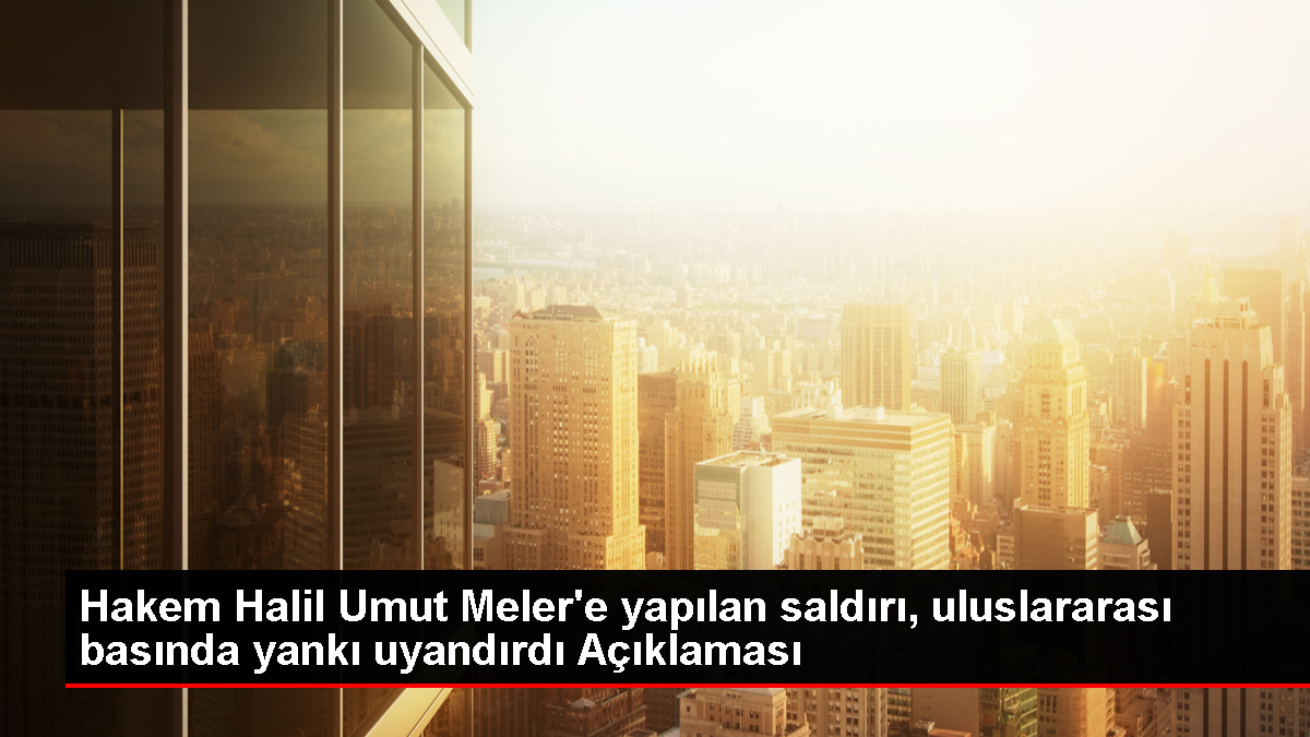 Hakem Halil Umut Meler'e yapılan saldırı, uluslararası basında yankı uyandırdı Açıklaması