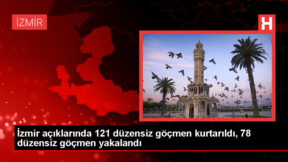 İzmir'de 121 düzensiz göçmen kurtarıldı, 78 düzensiz göçmen yakalandı