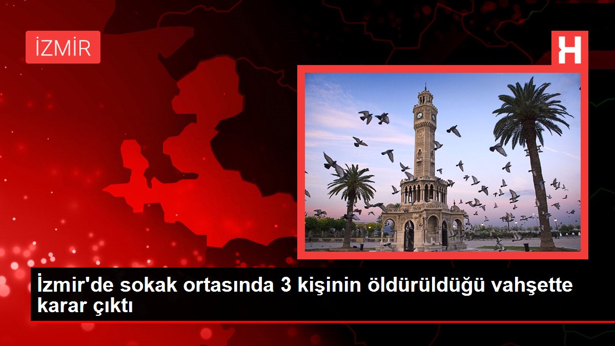 İzmir'de sokak ortasında 3 kişinin öldürüldüğü vahşette karar çıktı