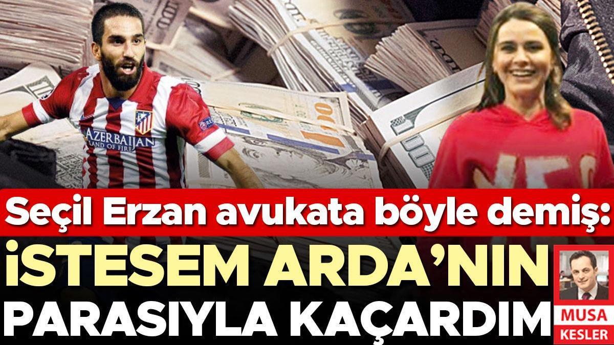 Seçil Erzan avukata böyle demiş: İstesem Arda’nın parasıyla kaçardım