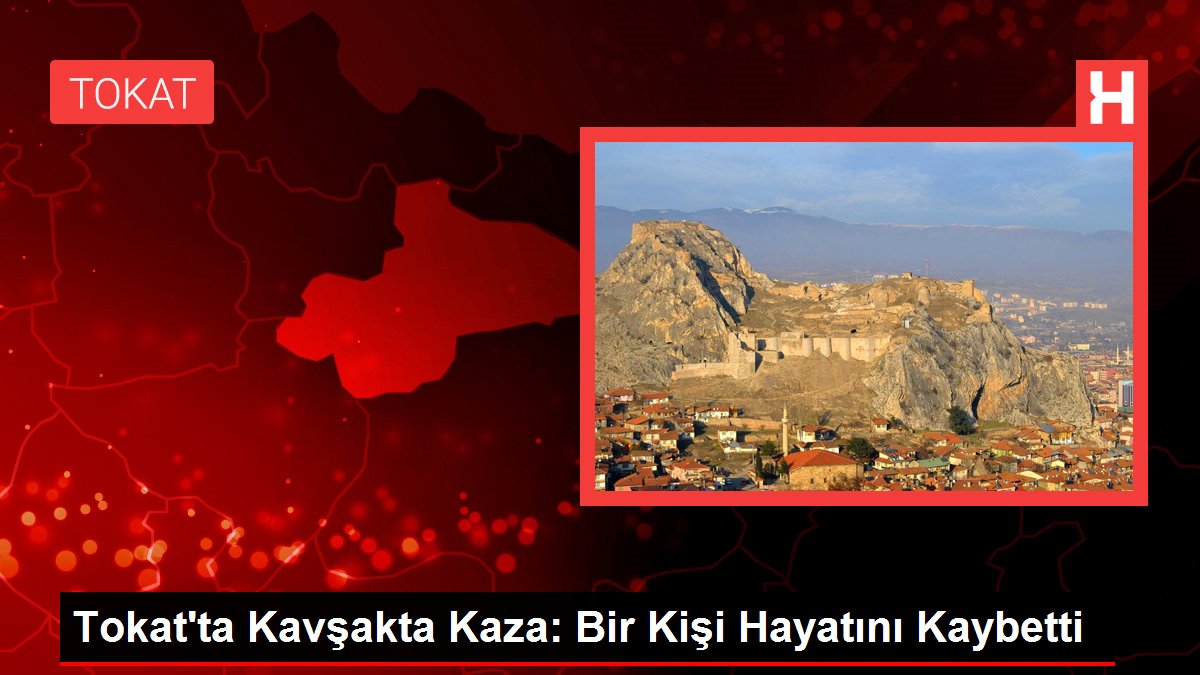 Tokat'ta Kavşakta Kaza: Bir Kişi Hayatını Kaybetti