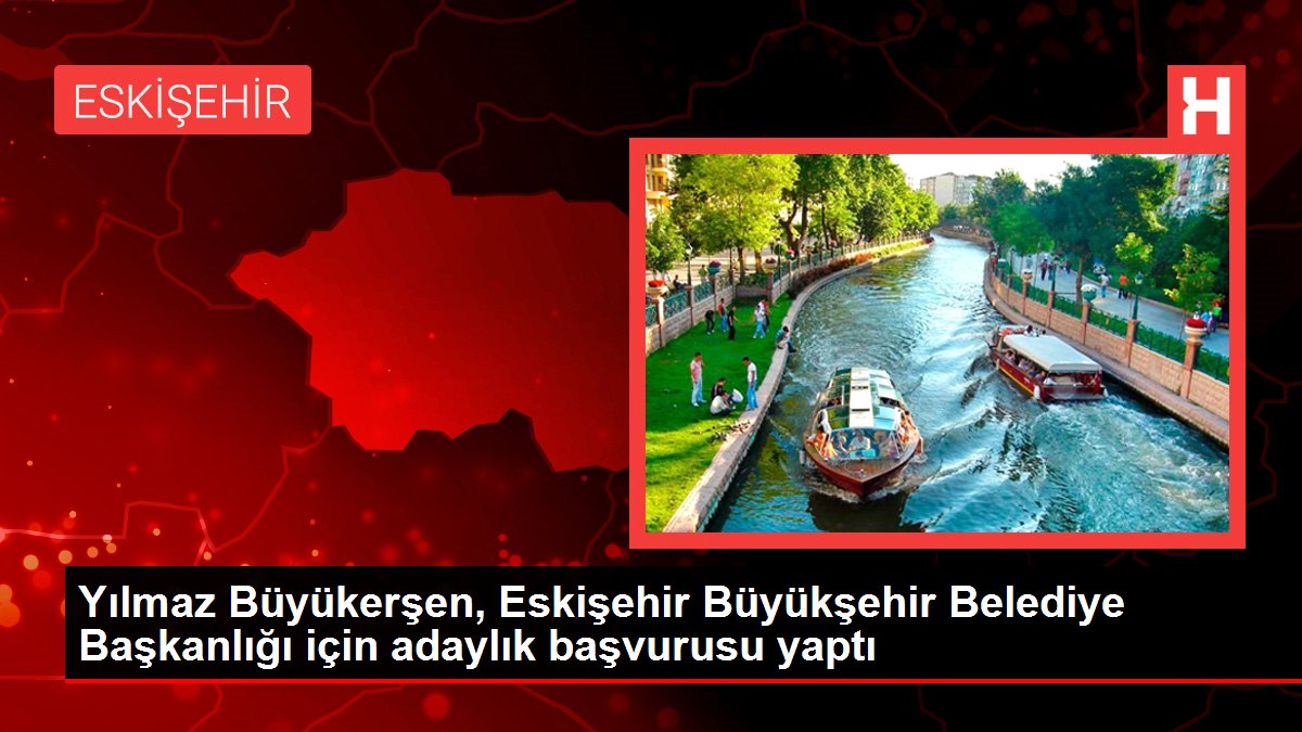 Yılmaz Büyükerşen, Eskişehir Büyükşehir Belediye Başkanlığı için adaylık başvurusu yaptı