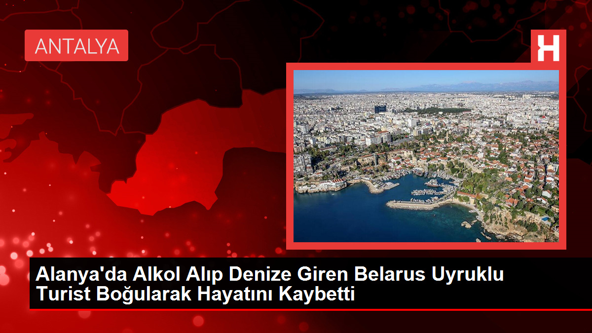 Alanya'da Alkol Alıp Denize Giren Belarus Uyruklu Turist Boğularak Hayatını Kaybetti