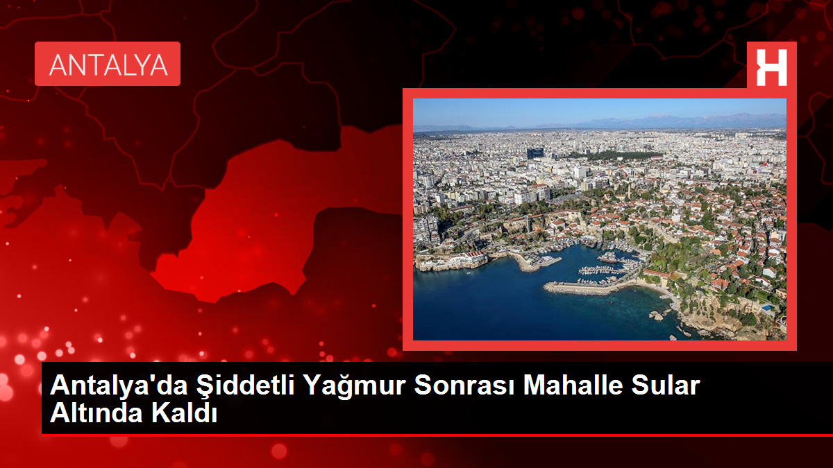 Antalya'da Şiddetli Yağmur Sonrası Mahalle Sular Altında Kaldı