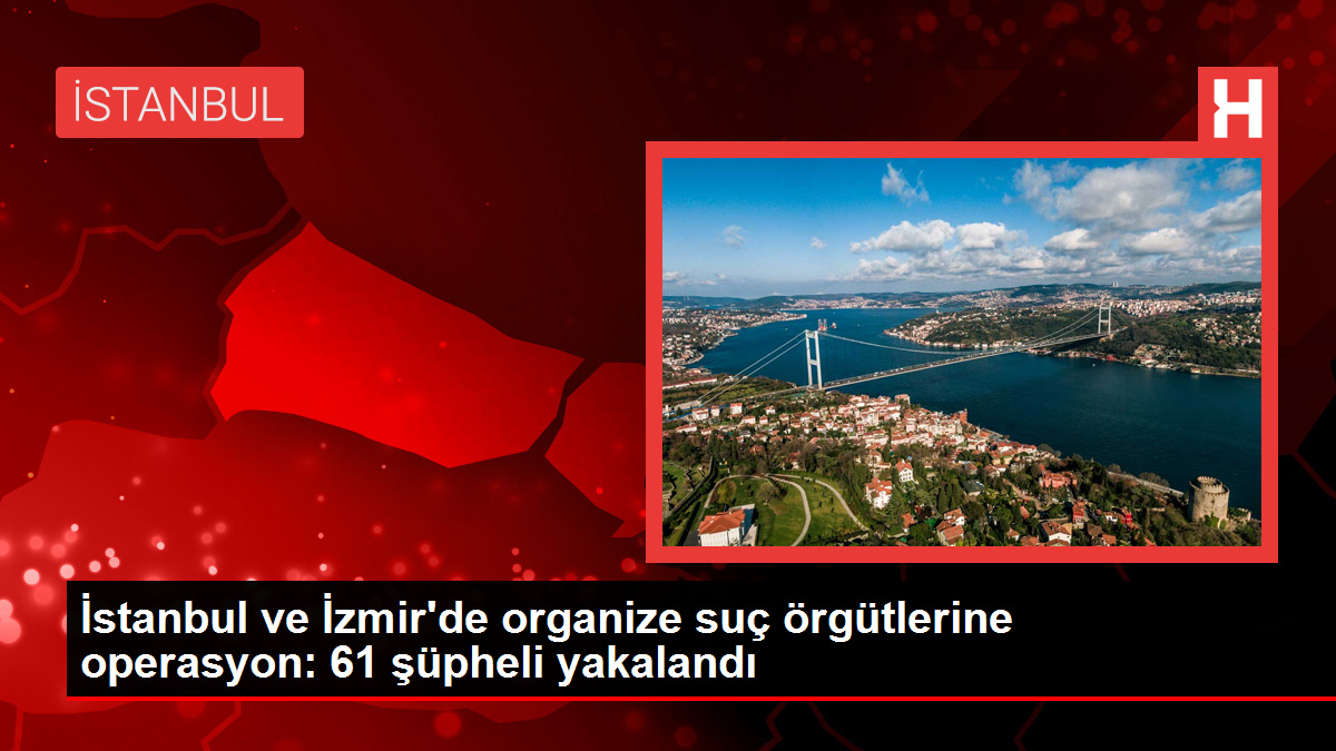 İstanbul ve İzmir'de organize suç örgütlerine operasyon: 61 şüpheli yakalandı