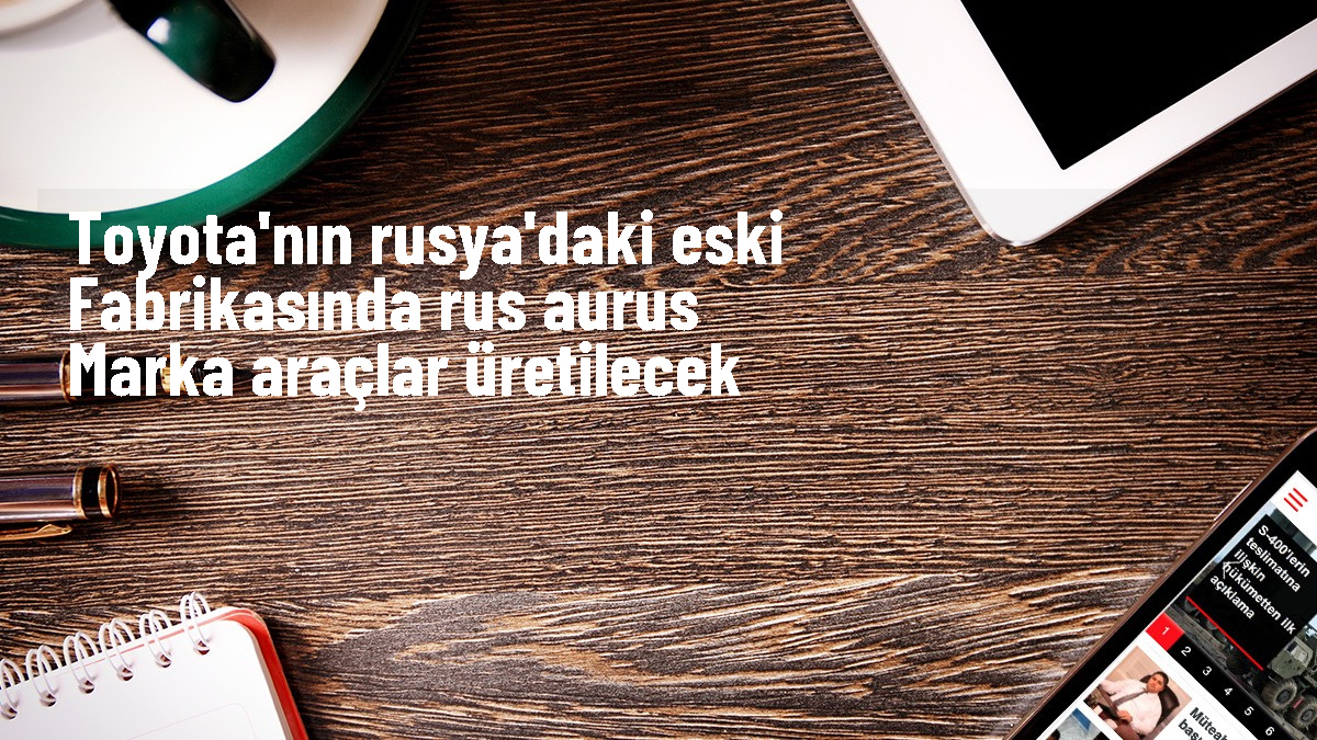 Toyota'nın eski fabrikası Rus Aurus marka araçların üretimine devredildi