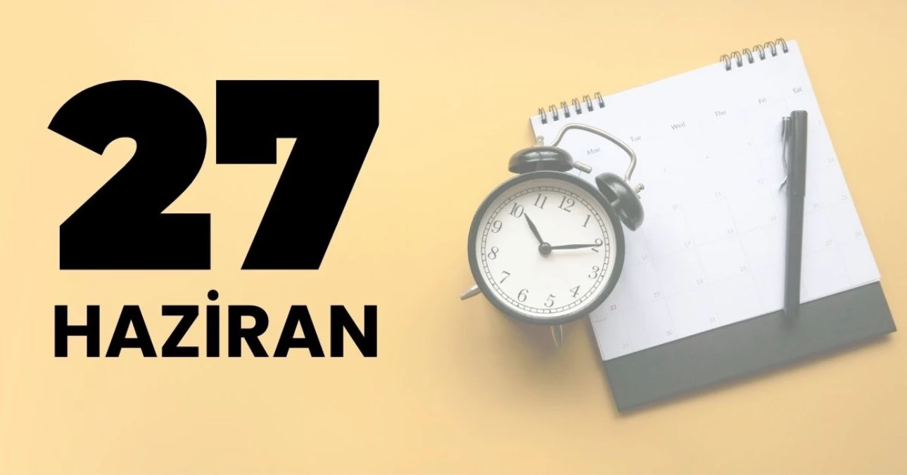 27 Haziran Tarihte bugün ne oldu? 27 Haziran tarihinde yaşanan önemli olaylar neler?