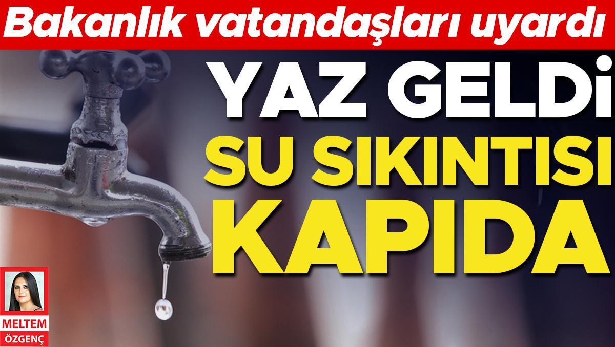 Bakanlık vatandaşları uyardı: Yaz geldi su sıkıntısı kapıda