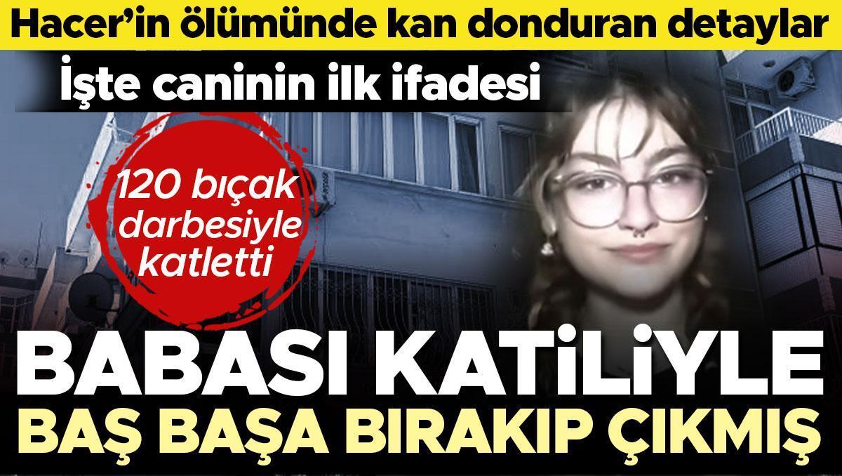 Hacer'i 30 bıçak darbesiyle katletti! Dehşete düşüren detaylar: Babası, evde katiliyle baş başa bırakıp çıkmış... İşte caninin ilk ifadesi