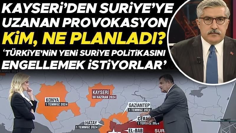 Kayseri'den Suriye'ye uzanan provokasyon! Kim, ne planladı? Hüseyin Yayman: Türkiye'nin yeni Suriye politikasını engellemek istiyorlar